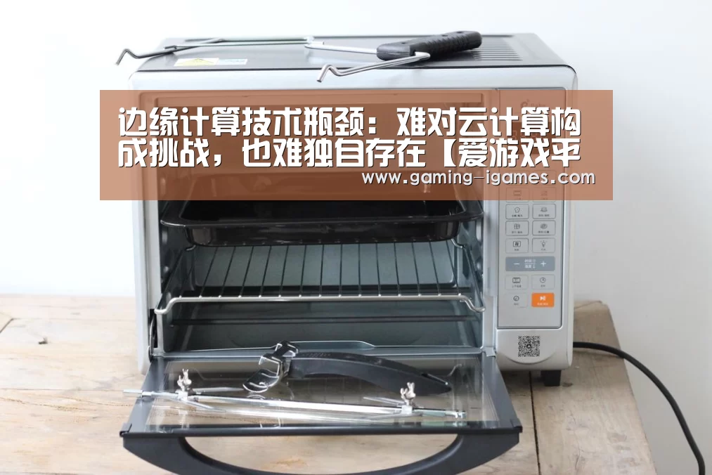 边缘计算技术瓶颈:难对云计算构成挑战,也难独自存在【爱游戏平台】(图1) 爱游戏平台