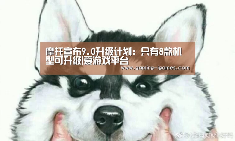 摩托宣布9.0升级计划:只有8款机型可升级|爱游戏平台(图1) 摩托宣布9.0升级计划:只有8款机型可升级|爱游戏平台(图1)