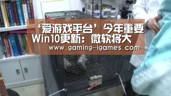 ‘爱游戏平台’今年重要Win10更新:微软将大改进!(图1) 爱游戏下载