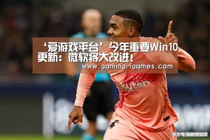 ‘爱游戏平台’今年重要Win10更新:微软将大改进!(图3) ‘爱游戏平台’今年重要Win10更新:微软将大改进!(图3)