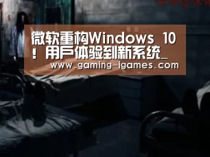微软重构Windows 10!用户体验到新系统_爱游戏平台(图2) 爱游戏平台