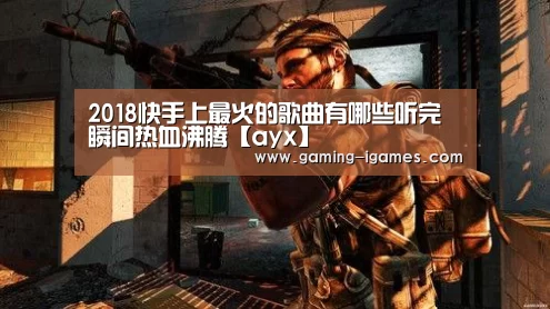2018快手上最火的歌曲有哪些听完瞬间热血沸腾【ayx】